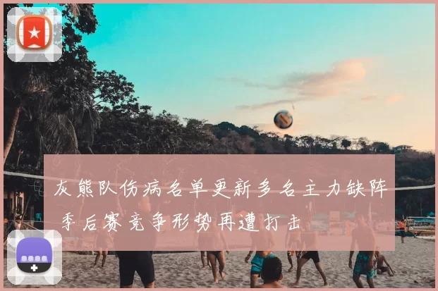 灰熊队伤病名单更新多名主力缺阵 季后赛竞争形势再遭打击