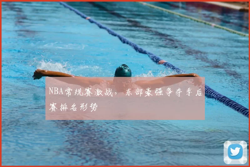 NBA常规赛激战，东部豪强争夺季后赛排名形势
