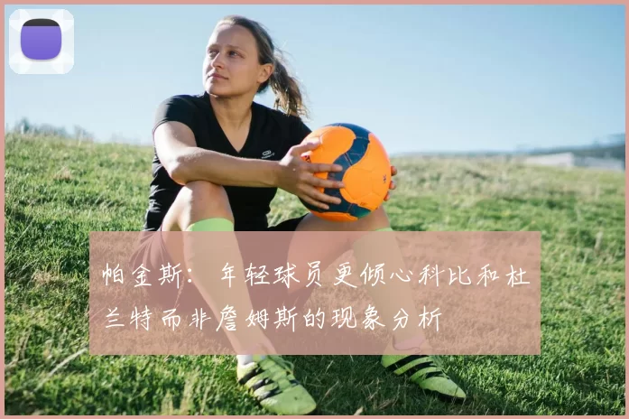 帕金斯：年轻球员更倾心科比和杜兰特而非詹姆斯的现象分析