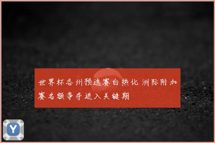 世界杯各州预选赛白热化 洲际附加赛名额争夺进入关键期