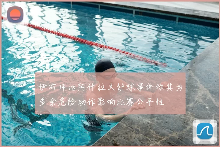 伊布评论阿什拉夫铲球事件称其为多余危险动作影响比赛公平性