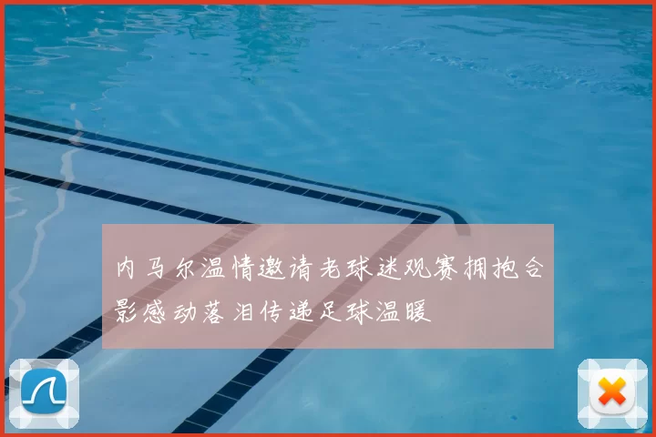 内马尔温情邀请老球迷观赛拥抱合影感动落泪传递足球温暖