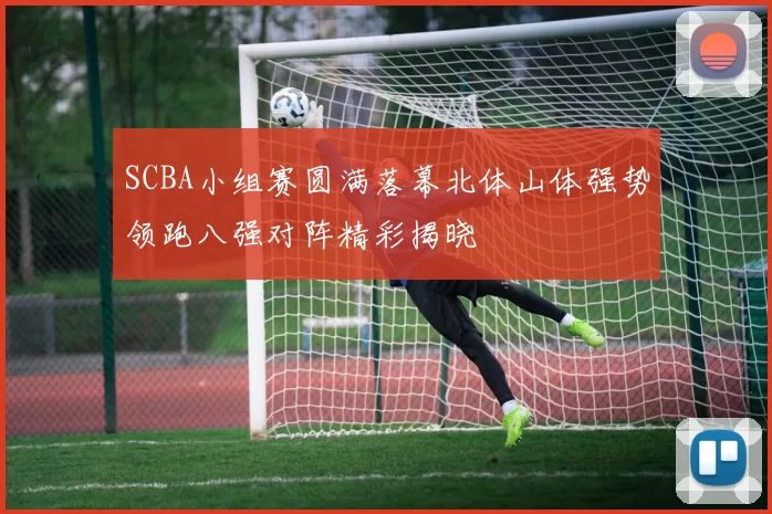 SCBA小组赛圆满落幕北体山体强势领跑八强对阵精彩揭晓
