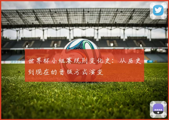世界杯小组赛规则变化史:从历史到现在的晋级方式演变
