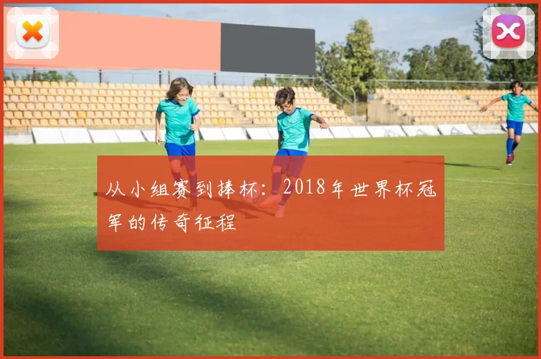 从小组赛到捧杯：2018年世界杯冠军的传奇征程
