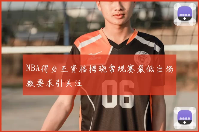 NBA得分王资格揭晓常规赛最低出场数要求引关注