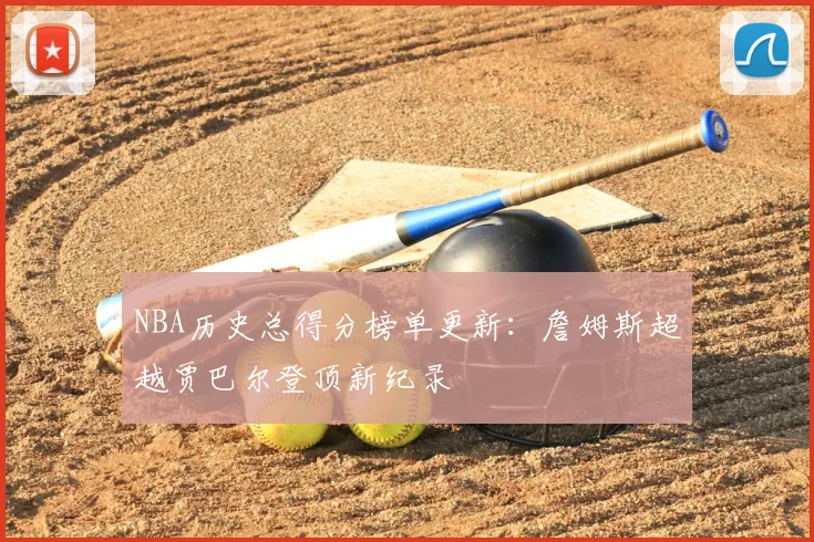 NBA历史总得分榜单更新:詹姆斯超越贾巴尔登顶新纪录