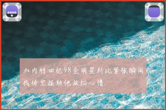 加内特回忆98全明星科比紧张瞬间我传空接助他放松心情