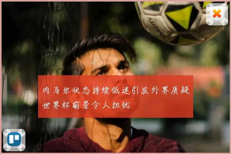 内马尔状态持续低迷引发外界质疑世界杯前景令人担忧