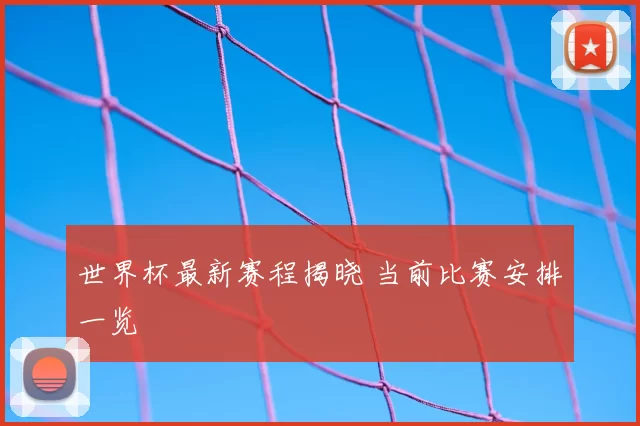 世界杯最新赛程揭晓 当前比赛安排一览