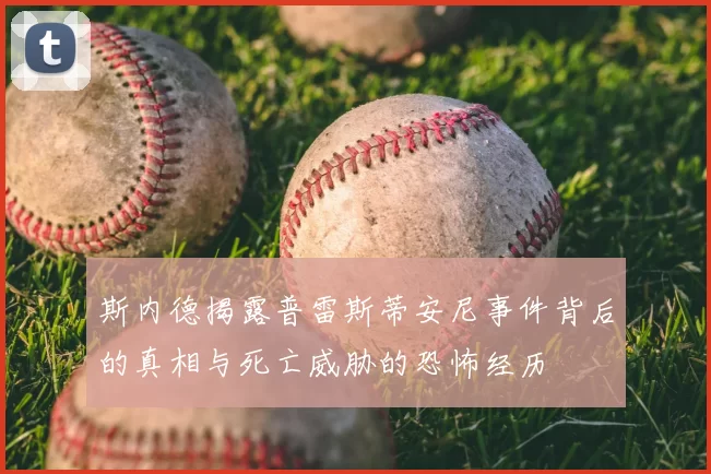 斯内德揭露普雷斯蒂安尼事件背后的真相与死亡威胁的恐怖经历