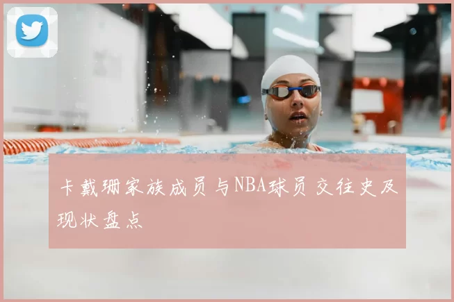卡戴珊家族成员与NBA球员交往史及现状盘点