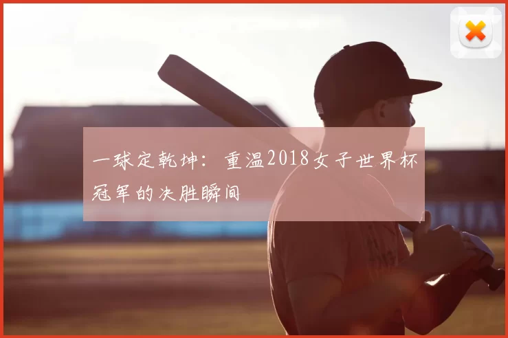 一球定乾坤：重温2018女子世界杯冠军的决胜瞬间