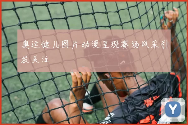 奥运健儿图片动漫呈现赛场风采引发关注