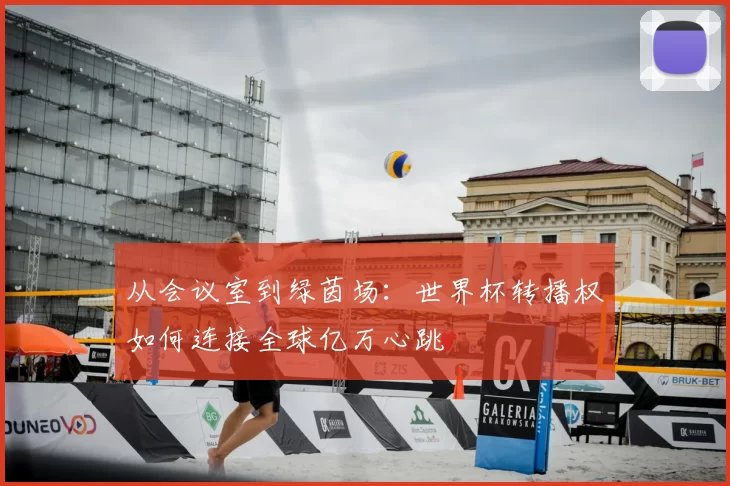 从会议室到绿茵场：世界杯转播权如何连接全球亿万心跳