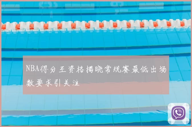 NBA得分王资格揭晓常规赛最低出场数要求引关注