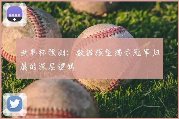 世界杯预测：数据模型揭示冠军归属的深层逻辑