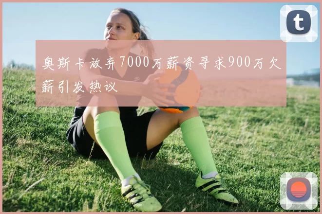 奥斯卡放弃7000万薪资寻求900万欠薪引发热议