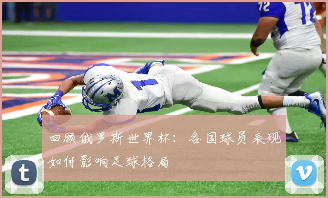 回顾俄罗斯世界杯：各国球员表现如何影响足球格局