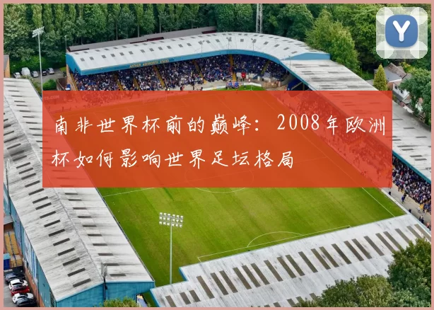 南非世界杯前的巅峰：2008年欧洲杯如何影响世界足坛格局