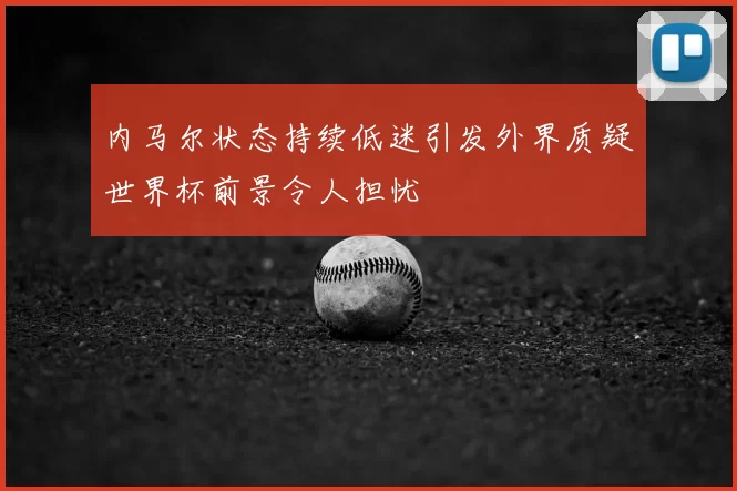 内马尔状态持续低迷引发外界质疑世界杯前景令人担忧