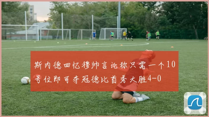 斯内德回忆穆帅言论称只需一个10号位即可夺冠德比首秀大胜4-0