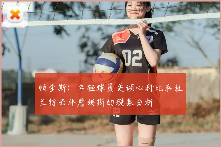 帕金斯：年轻球员更倾心科比和杜兰特而非詹姆斯的现象分析