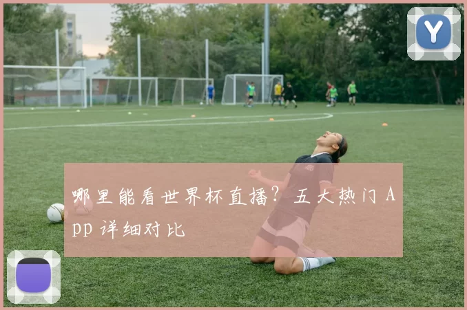 哪里能看世界杯直播？五大热门 App 详细对比