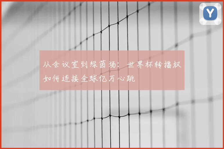 从会议室到绿茵场：世界杯转播权如何连接全球亿万心跳