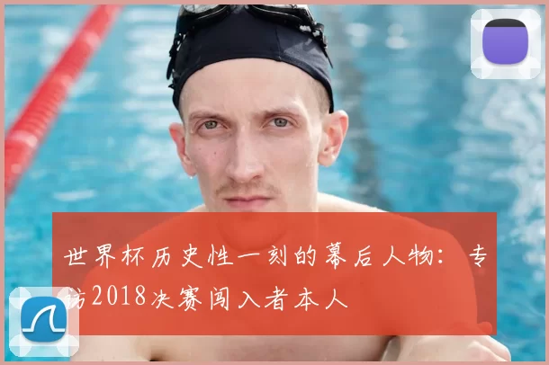 世界杯历史性一刻的幕后人物：专访2018决赛闯入者本人