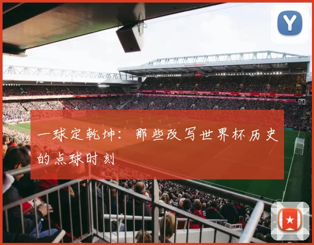 一球定乾坤：那些改写世界杯历史的点球时刻