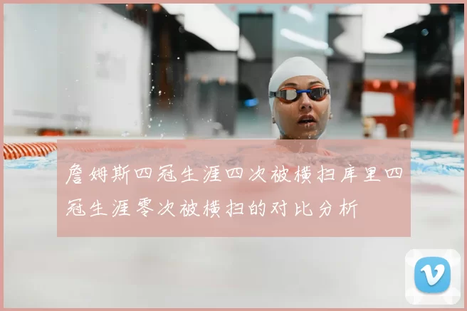 詹姆斯四冠生涯四次被横扫库里四冠生涯零次被横扫的对比分析