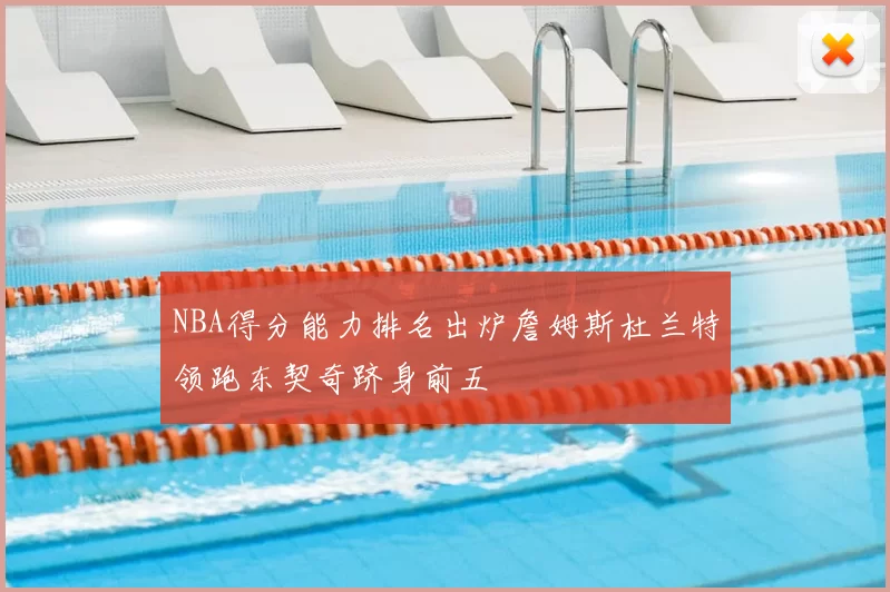NBA得分能力排名出炉詹姆斯杜兰特领跑东契奇跻身前五