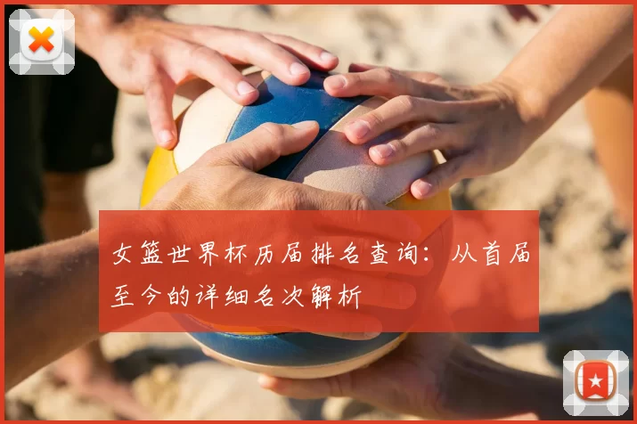 女篮世界杯历届排名查询：从首届至今的详细名次解析