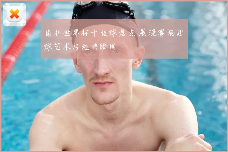 南非世界杯十佳球盘点 展现赛场进球艺术与经典瞬间