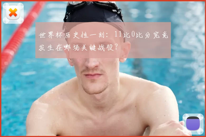 世界杯历史性一刻：11比0比分究竟发生在哪场关键战役？