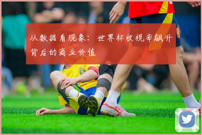 从数据看现象：世界杯收视率飙升背后的商业价值