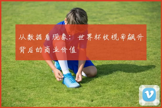 从数据看现象:世界杯收视率飙升背后的商业价值