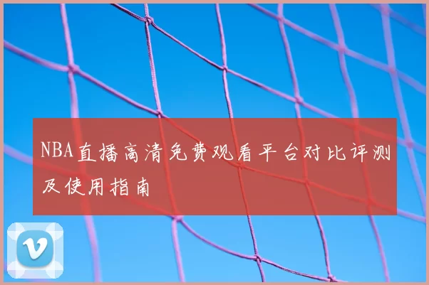 NBA直播高清免费观看平台对比评测及使用指南