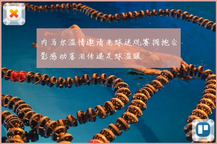 内马尔温情邀请老球迷观赛拥抱合影感动落泪传递足球温暖