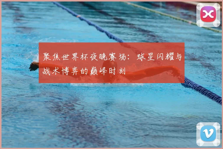 聚焦世界杯夜晚赛场:球星闪耀与战术博弈的巅峰时刻
