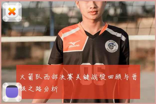 火箭队西部决赛关键战役回顾与晋级之路分析