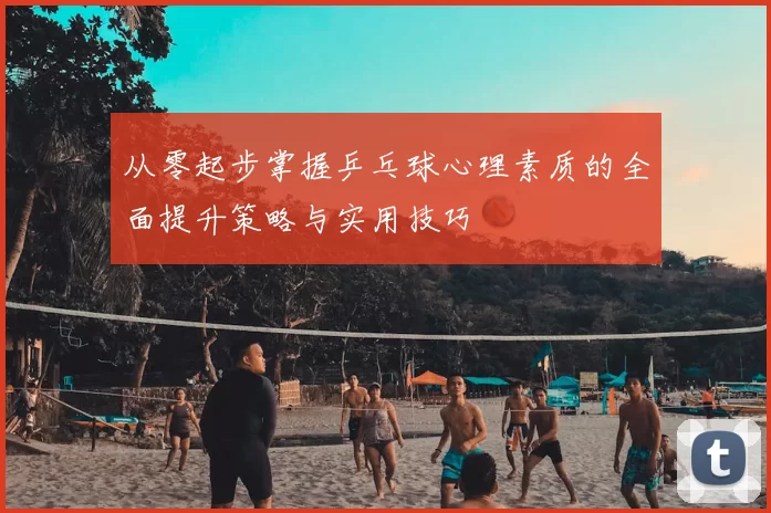 从零起步掌握乒乓球心理素质的全面提升策略与实用技巧