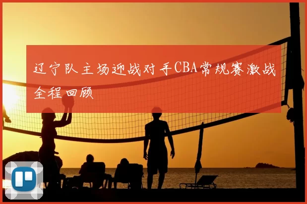 辽宁队主场迎战对手CBA常规赛激战全程回顾