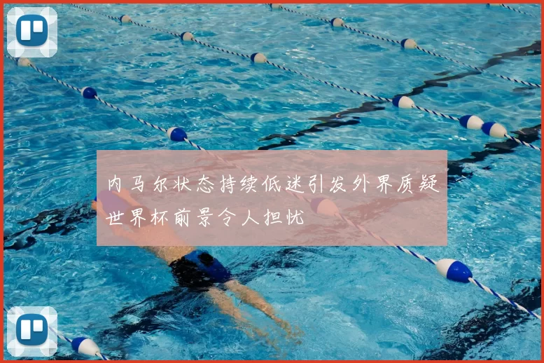 内马尔状态持续低迷引发外界质疑世界杯前景令人担忧