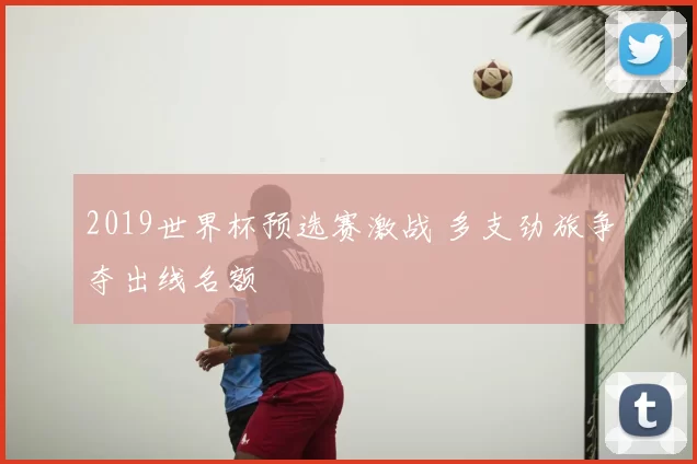 2019世界杯预选赛激战 多支劲旅争夺出线名额