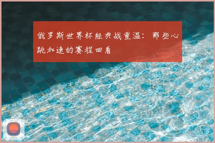 俄罗斯世界杯经典战重温：那些心跳加速的赛程回看