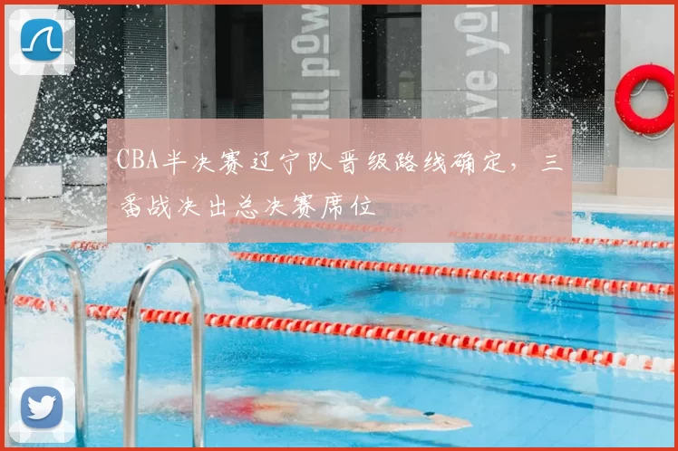 CBA半决赛辽宁队晋级路线确定，三番战决出总决赛席位