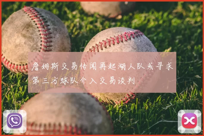 詹姆斯交易传闻再起湖人队或寻求第三方球队介入交易谈判