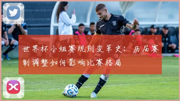 世界杯小组赛规则变革史:历届赛制调整如何影响比赛格局